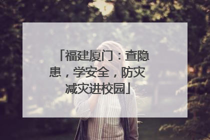 福建厦门：查隐患，学安全，防灾减灾进校园